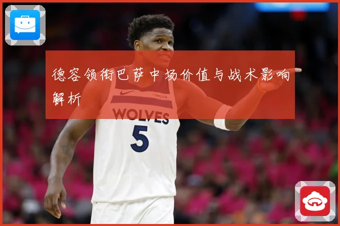 德容领衔巴萨中场价值与战术影响解析
