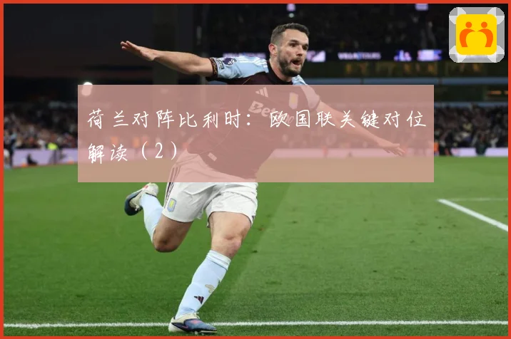 荷兰对阵比利时：欧国联关键对位解读（2）