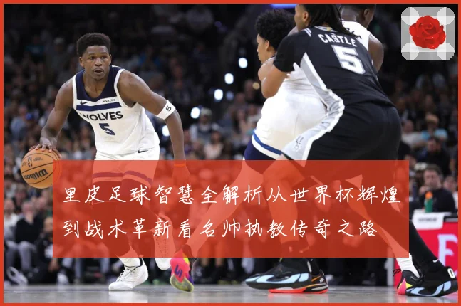 里皮足球智慧全解析从世界杯辉煌到战术革新看名帅执教传奇之路