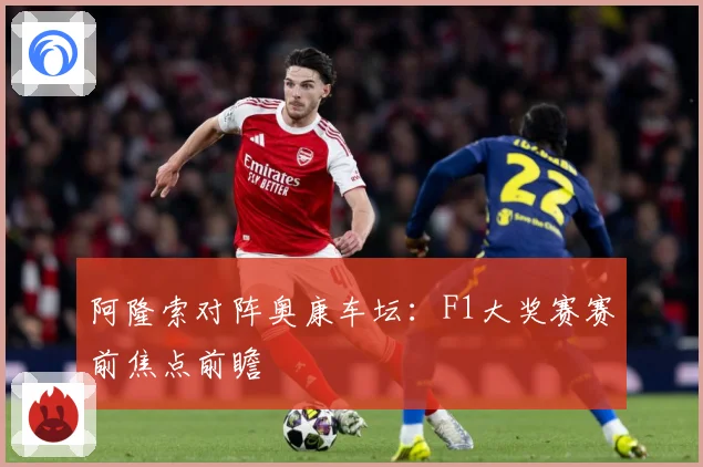 阿隆索对阵奥康车坛：F1大奖赛赛前焦点前瞻