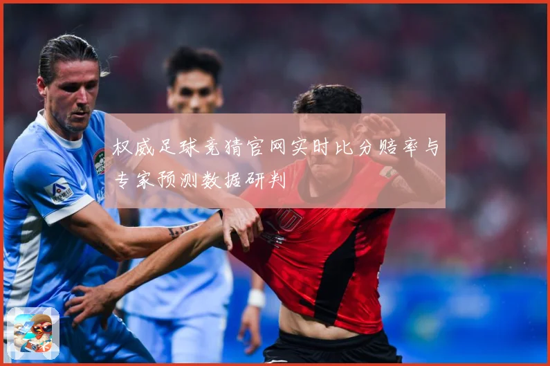 权威足球竞猜官网实时比分赔率与专家预测数据研判