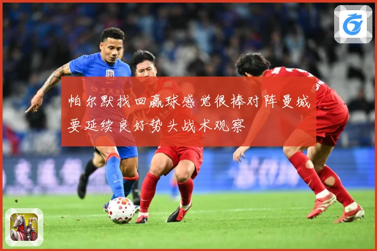 帕尔默找回赢球感觉很棒对阵曼城要延续良好势头战术观察