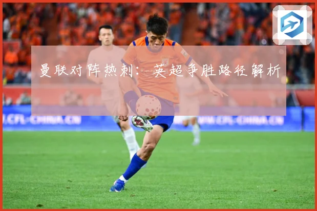 曼联对阵热刺：英超争胜路径解析