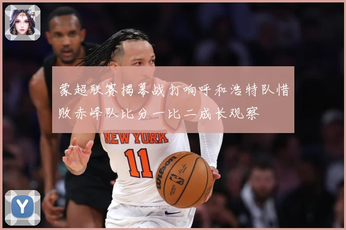 蒙超联赛揭幕战打响呼和浩特队惜败赤峰队比分一比二成长观察