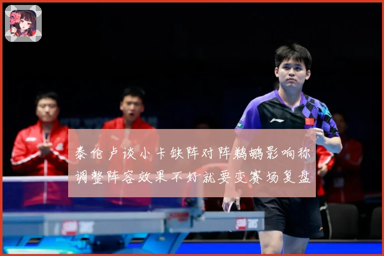 泰伦卢谈小卡缺阵对阵鹈鹕影响称调整阵容效果不好就要变赛场复盘