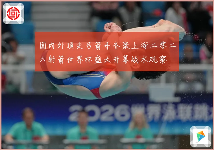 国内外顶尖弓箭手齐聚上海二零二六射箭世界杯盛大开幕战术观察
