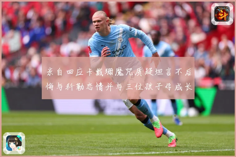 亲自回应卡戴珊魔咒质疑坦言不后悔与科勒恋情并与三位孩子母成长观察