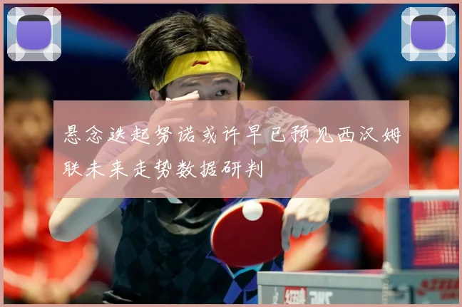 悬念迭起努诺或许早已预见西汉姆联未来走势数据研判