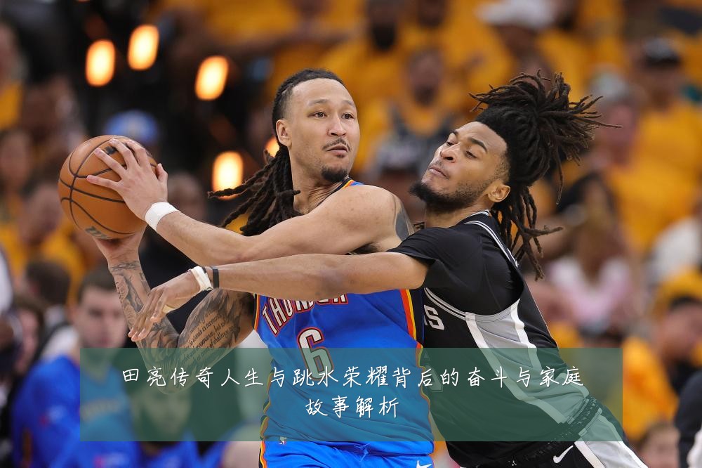 田亮传奇人生与跳水荣耀背后的奋斗与家庭故事解析