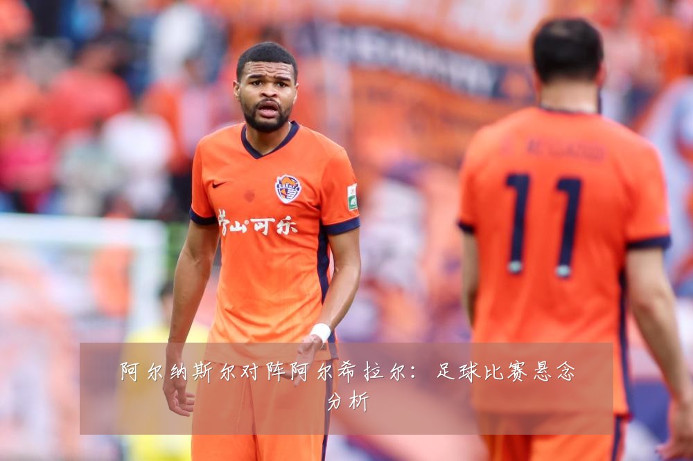 阿尔纳斯尔对阵阿尔希拉尔:足球比赛悬念分析