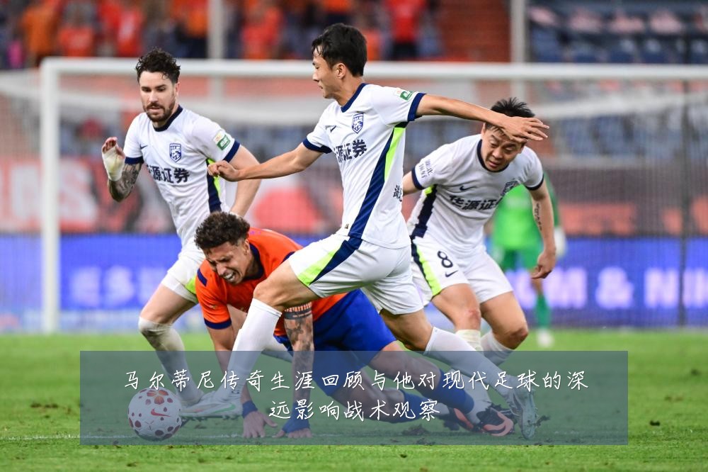 马尔蒂尼传奇生涯回顾与他对现代足球的深远影响战术观察