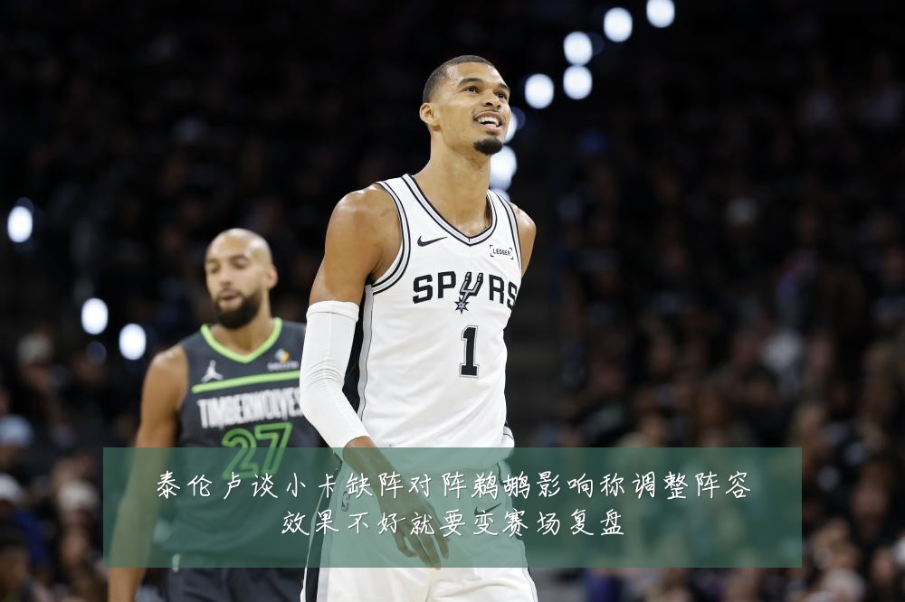 泰伦卢谈小卡缺阵对阵鹈鹕影响称调整阵容效果不好就要变赛场复盘